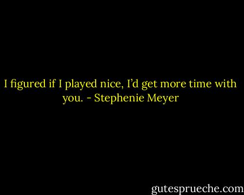 I figured if I played nice, I’d get more time with you. - Stephenie Meyer