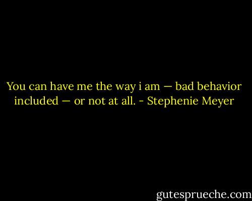 You can have me the way i am — bad behavior included — or not at all. - Stephenie Meyer