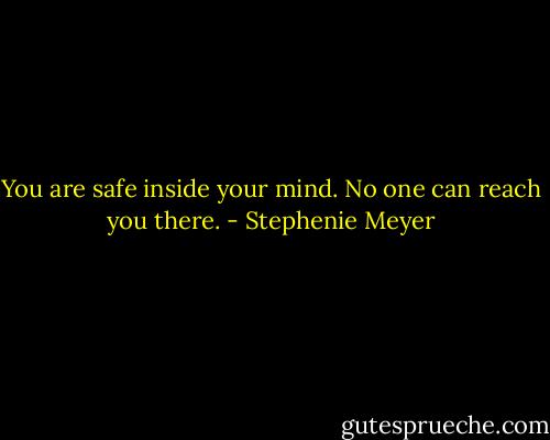You are safe inside your mind. No one can reach you there. - Stephenie Meyer