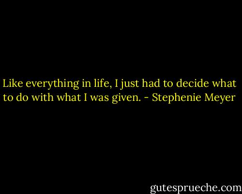 Like everything in life, I just had to decide what to do with what I was given. - Stephenie Meyer