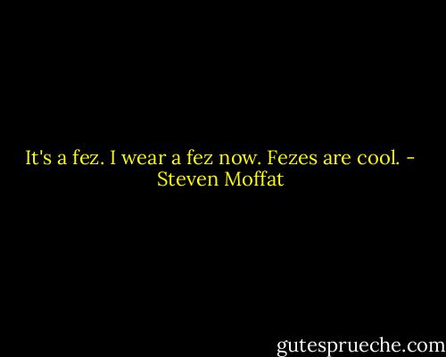 It's a fez. I wear a fez now. Fezes are cool. - Steven Moffat