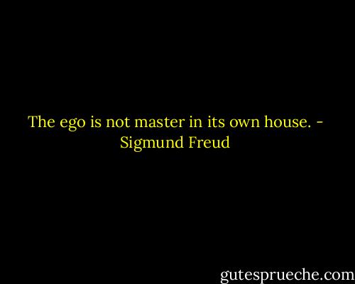 The ego is not master in its own house. - Sigmund Freud