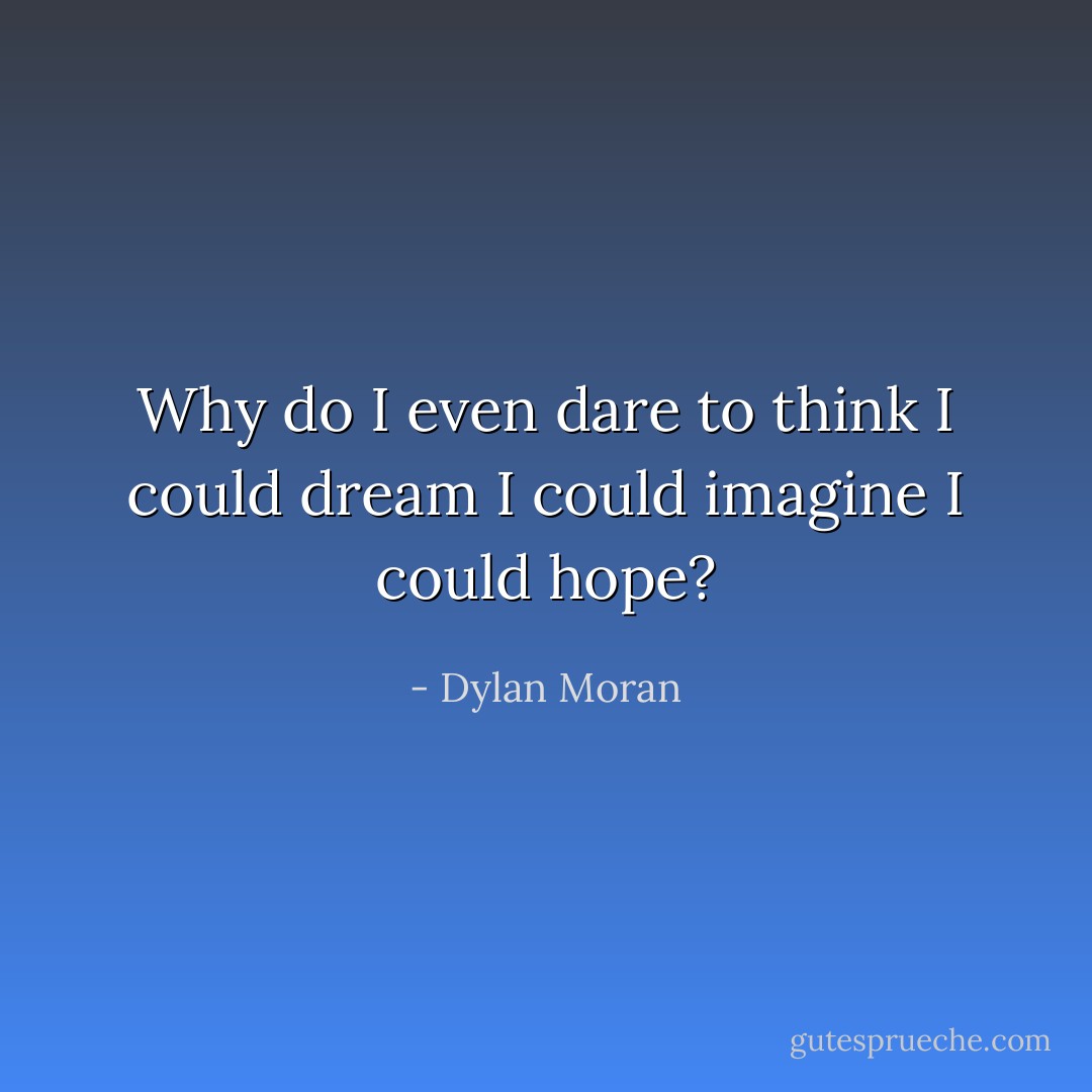 Why do I even dare to think I could dream I could imagine I could hope? - Dylan Moran