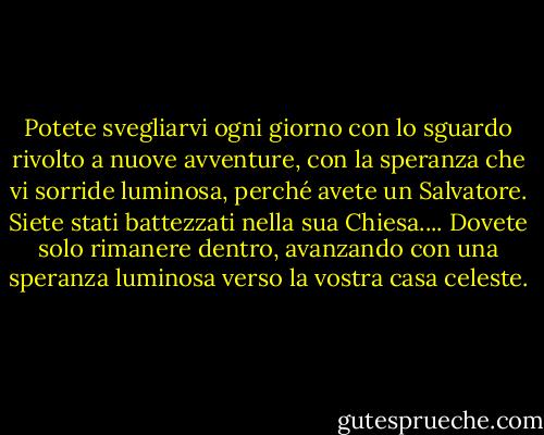 Potete svegliarvi ogni giorno con lo sguardo rivolto a nuove avventure, con la speranza che vi sorride luminosa, perché avete un Salvatore. Siete stati battezzati nella sua Chiesa.... Dovete solo rimanere dentro, avanzando con una speranza luminosa verso la vostra casa celeste. - Julie B. Beck