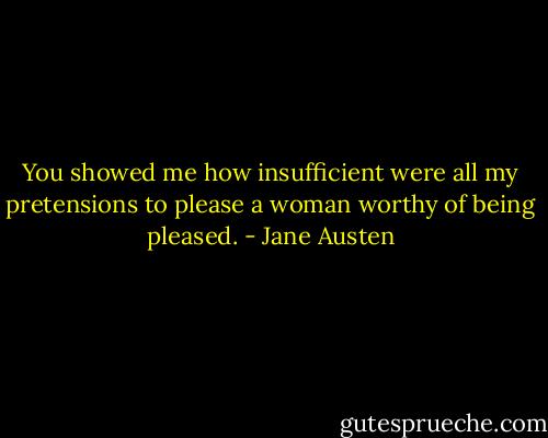 You showed me how insufficient were all my pretensions to please a woman worthy of being pleased. - Jane Austen