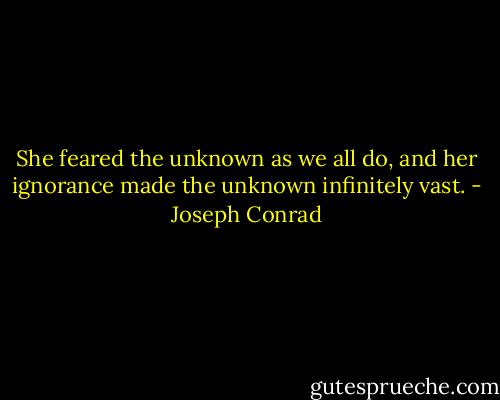 She feared the unknown as we all do, and her ignorance made the unknown infinitely vast. - Joseph Conrad