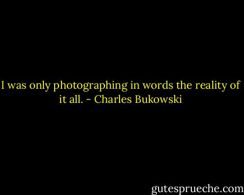 I was only photographing in words the reality of it all. - Charles Bukowski