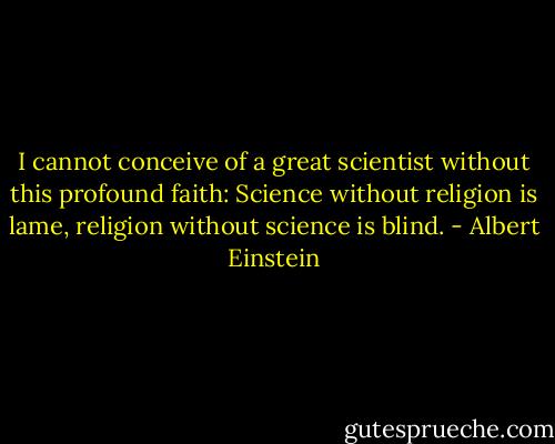 I cannot conceive of a great scientist without this profound faith: Science without religion is lame, religion without science is blind. - Albert Einstein