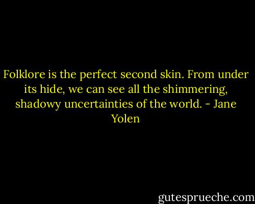 Folklore is the perfect second skin. From under its hide, we can see all the shimmering, shadowy uncertainties of the world. - Jane Yolen