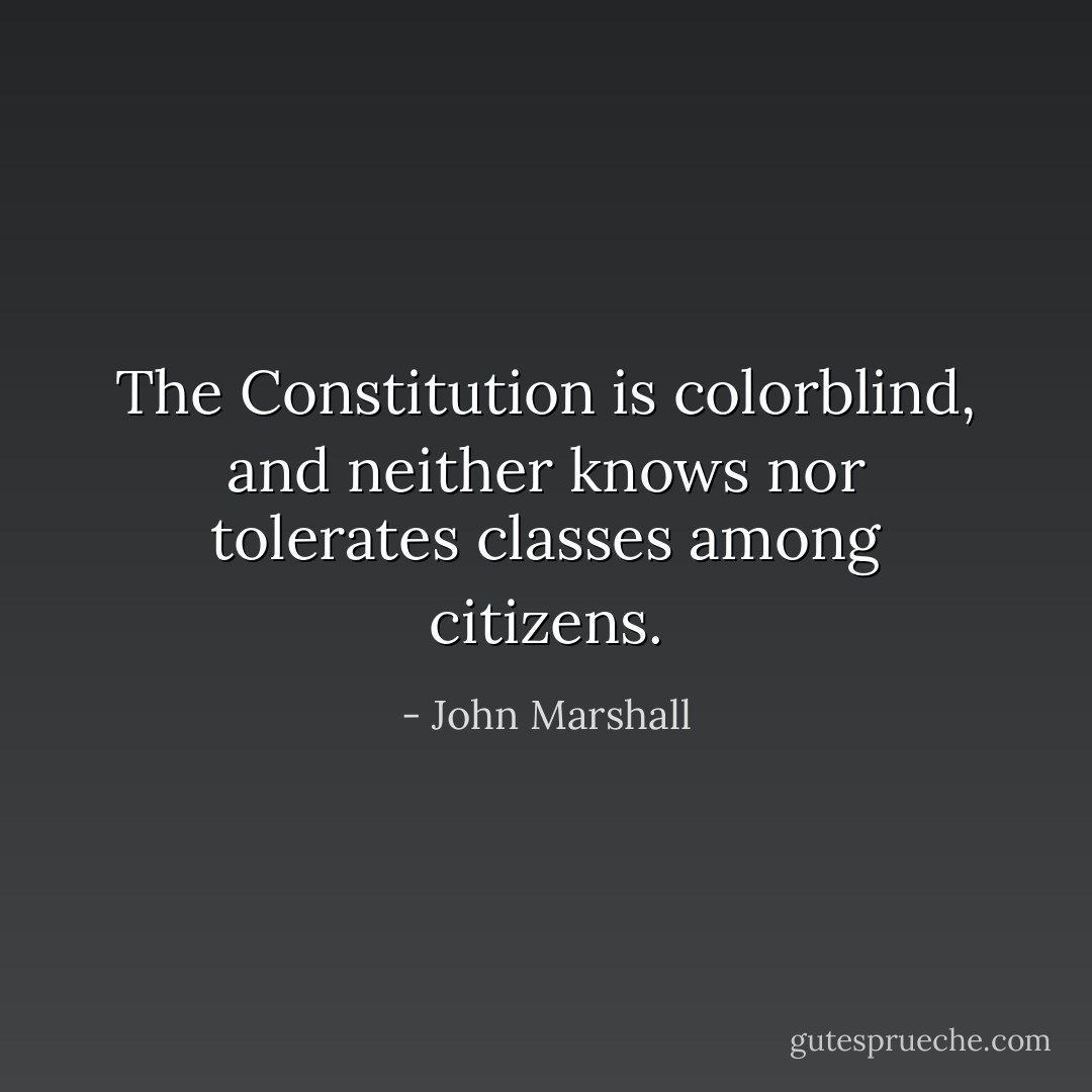 The Constitution is colorblind, and neither knows nor tolerates classes among citizens. - John Marshall