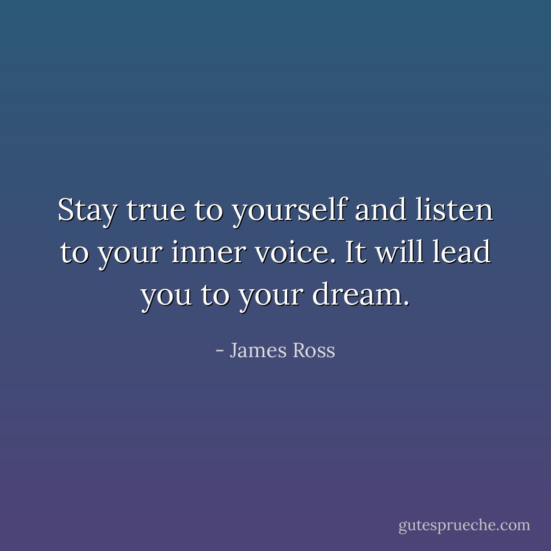 Stay true to yourself and listen to your inner voice. It will lead you to your dream. - James Ross