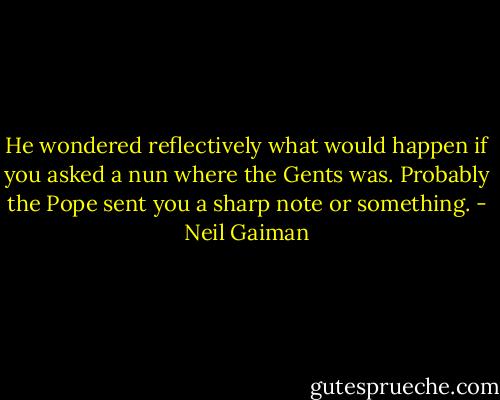 He wondered reflectively what would happen if you asked a nun where the Gents was. Probably the Pope sent you a sharp note or something. - Neil Gaiman