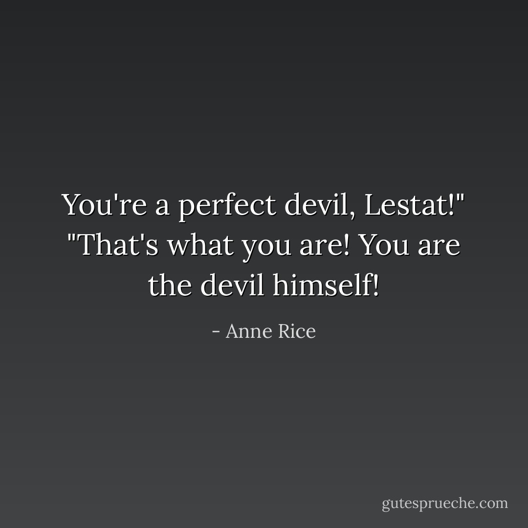You're a perfect devil, Lestat!" "That's what you are! You are the devil himself! - Anne Rice