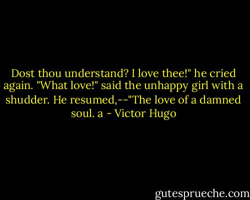 Dost thou understand? I love thee!" he cried again. "What love!" said the unhappy girl with a shudder. He resumed,--"The love of a damned soul. a - Victor Hugo