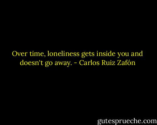 Over time, loneliness gets inside you and doesn't go away. - Carlos Ruiz Zafón
