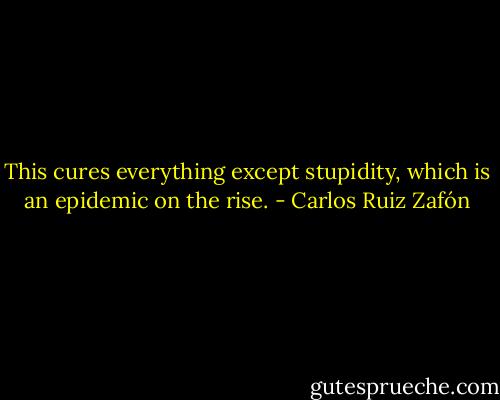 This cures everything except stupidity, which is an epidemic on the rise. - Carlos Ruiz Zafón
