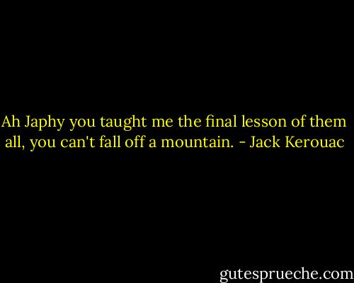 Ah Japhy you taught me the final lesson of them all, you can't fall off a mountain. - Jack Kerouac