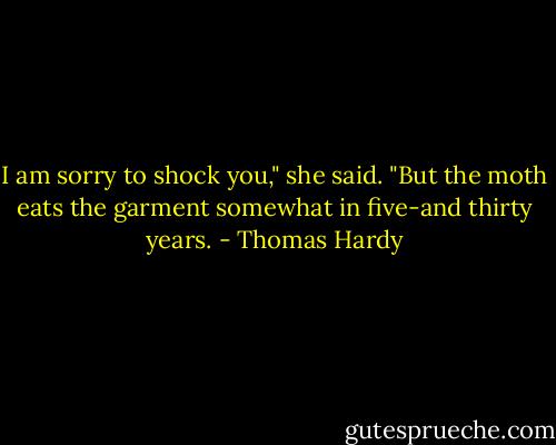 I am sorry to shock you," she said. "But the moth eats the garment somewhat in five-and thirty years. - Thomas Hardy