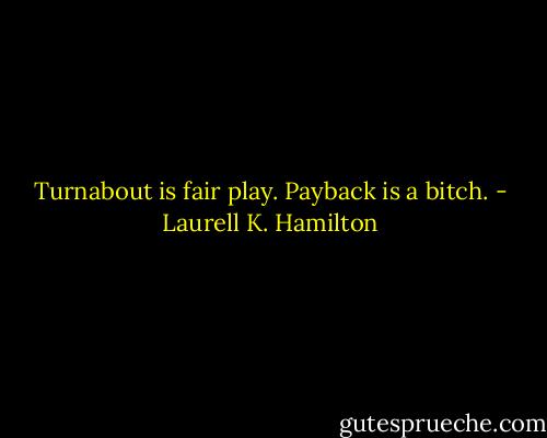 Turnabout is fair play. Payback is a bitch. - Laurell K. Hamilton