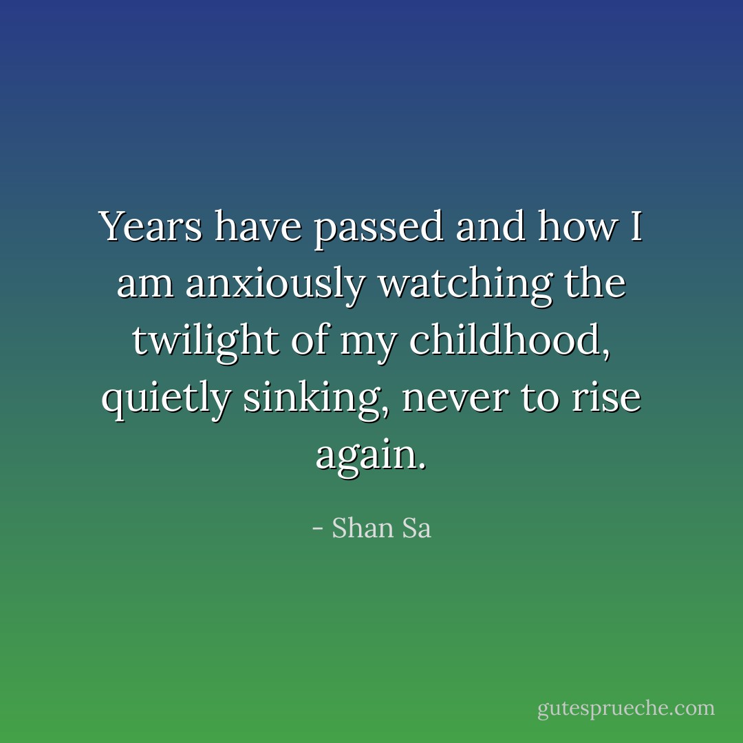 Years have passed and how I am anxiously watching the twilight of my childhood, quietly sinking, never to rise again. - Shan Sa
