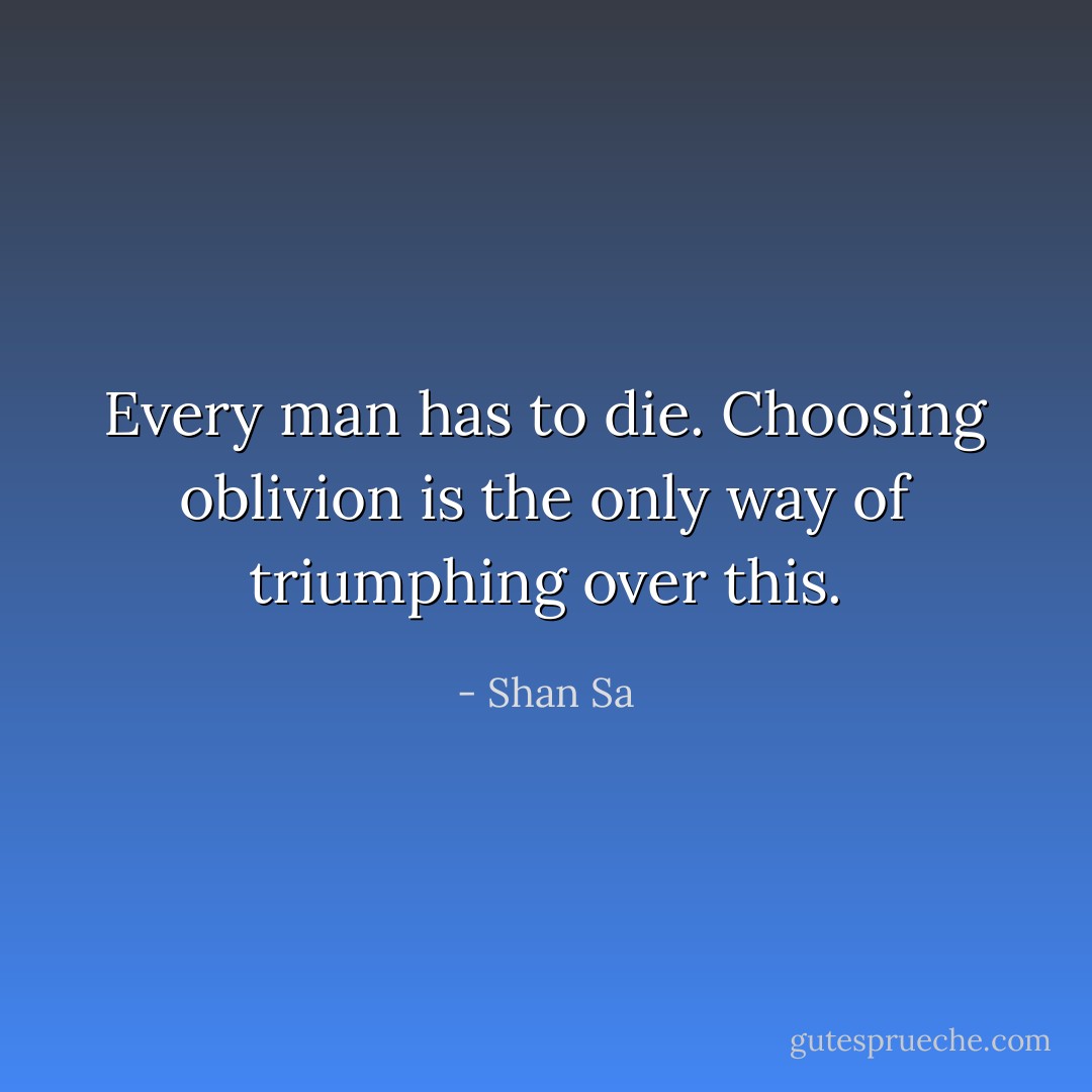 Every man has to die. Choosing oblivion is the only way of triumphing over this. - Shan Sa