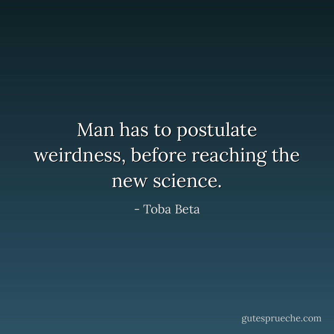Man has to postulate weirdness,<br />before reaching the new science. - Toba Beta