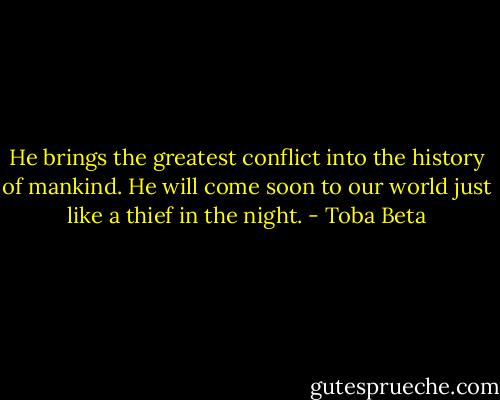 He brings the greatest conflict into the history of mankind.<br />He will come soon to our world just like a thief in the night. - Toba Beta