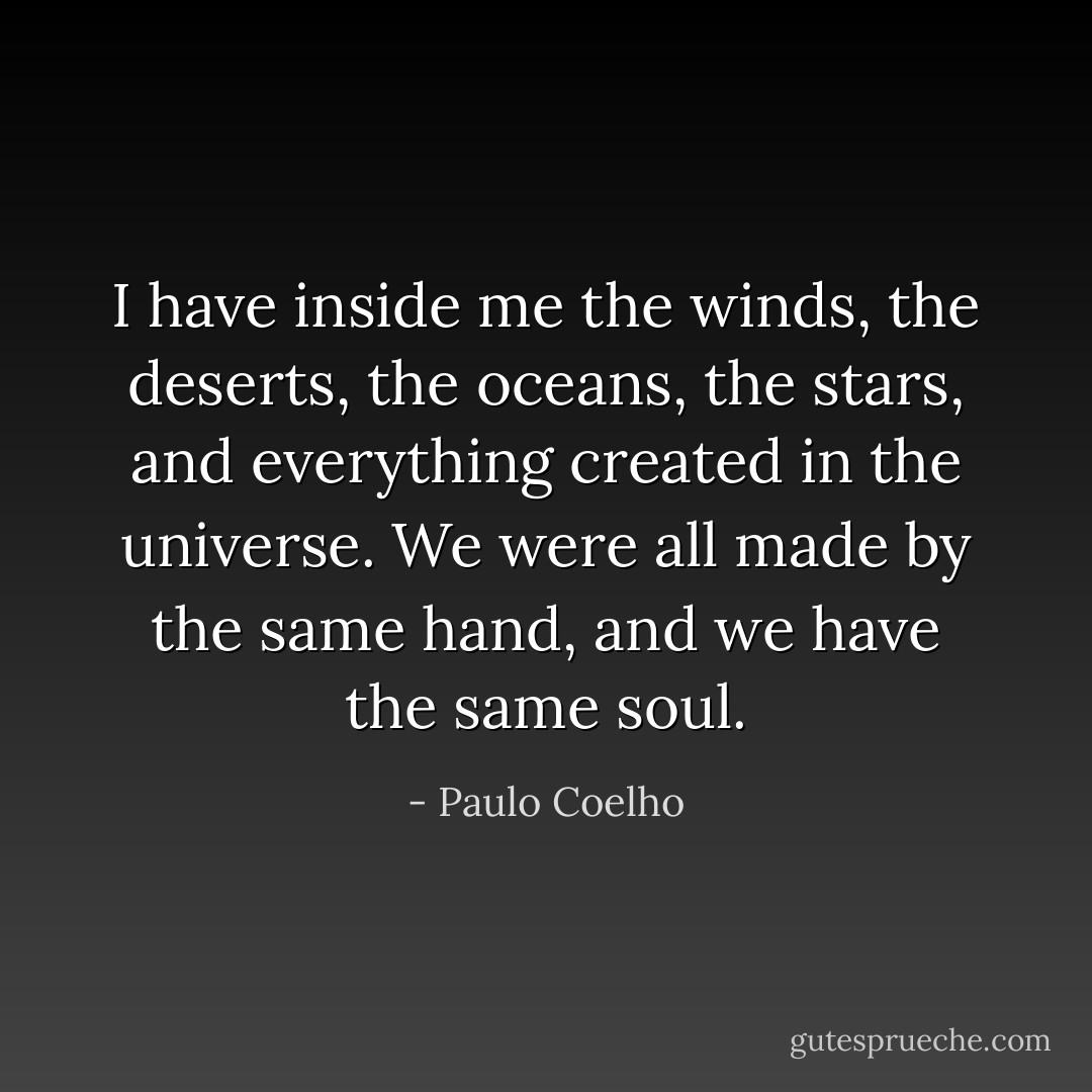 I have inside me the winds, the deserts, the oceans, the stars, and everything created in the universe. We were all made by the same hand, and we have the same soul. - Paulo Coelho