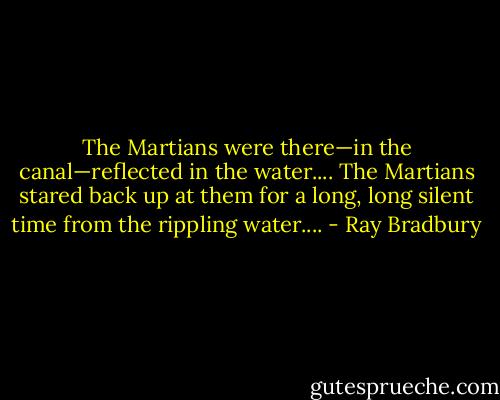 The Martians were there—in the canal—reflected in the water.... The Martians stared back up at them for a long, long silent time from the rippling water.... - Ray Bradbury