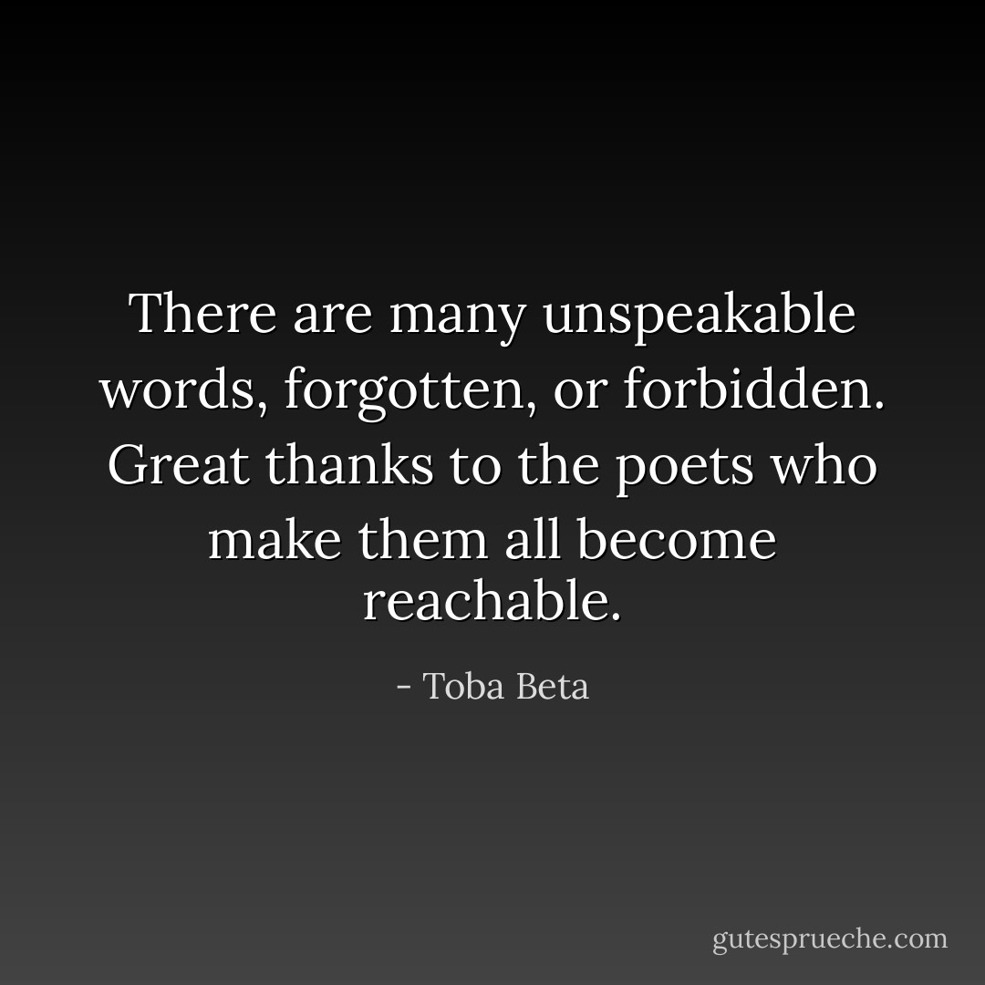 There are many unspeakable words, forgotten, or forbidden.<br />Great thanks to the poets who make them all become reachable. - Toba Beta