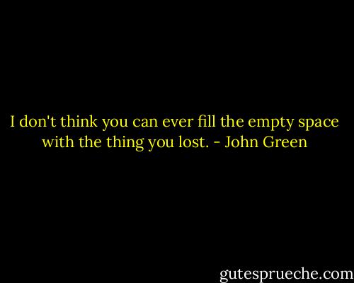 I don't think you can ever fill the empty space with the thing you lost. - John Green