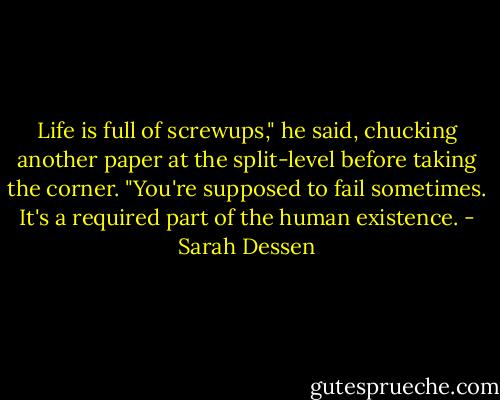 Life is full of screwups," he said, chucking another paper at the split-level before taking the corner. "You're supposed to fail sometimes. It's a required part of the human existence. - Sarah Dessen