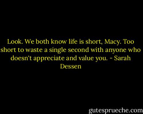 Look. We both know life is short, Macy. Too short to waste a single second with anyone who doesn't appreciate and value you. - Sarah Dessen