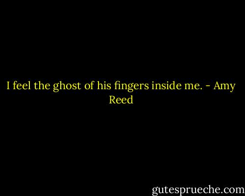I feel the ghost of his fingers inside me. - Amy Reed
