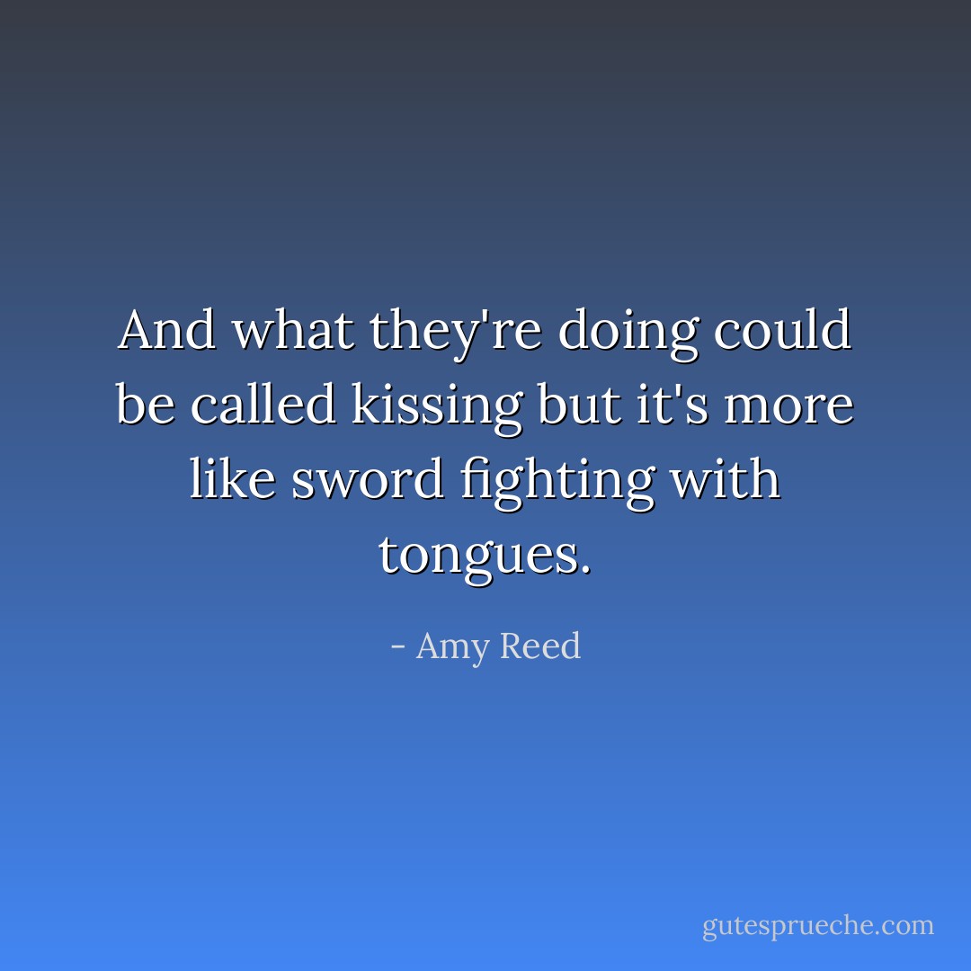 And what they're doing could be called kissing but it's more like sword fighting with tongues. - Amy Reed