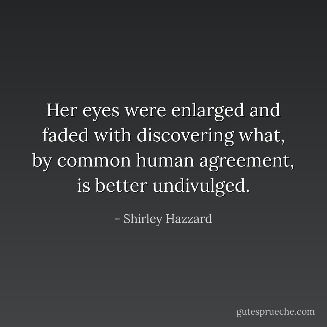 Her eyes were enlarged and faded with discovering what, by common human agreement, is better undivulged. - Shirley Hazzard