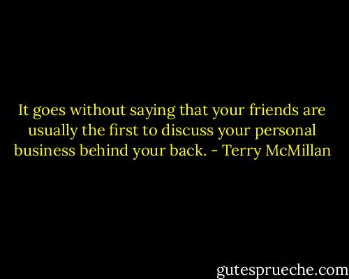 It goes without saying that your friends are usually the first to discuss your personal business behind your back. - Terry McMillan