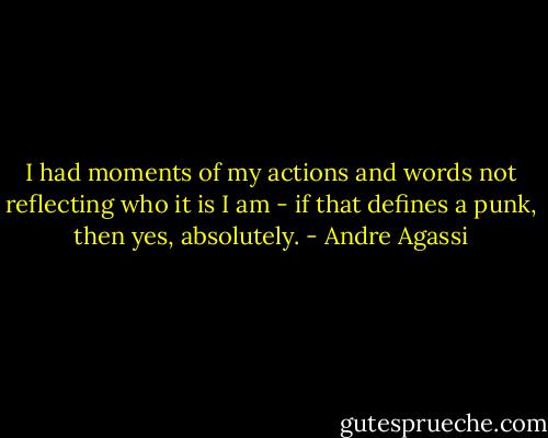 I had moments of my actions and words not reflecting who it is I am - if that defines a punk, then yes, absolutely. - Andre Agassi