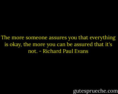 The more someone assures you that everything is okay, the more you can be assured that it's not. - Richard Paul Evans