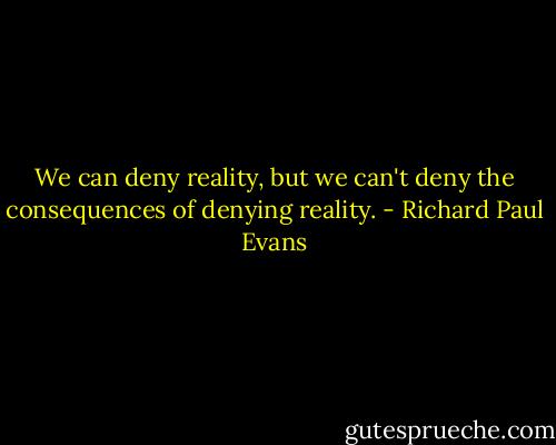 We can deny reality, but we can't deny the consequences of denying reality. - Richard Paul Evans
