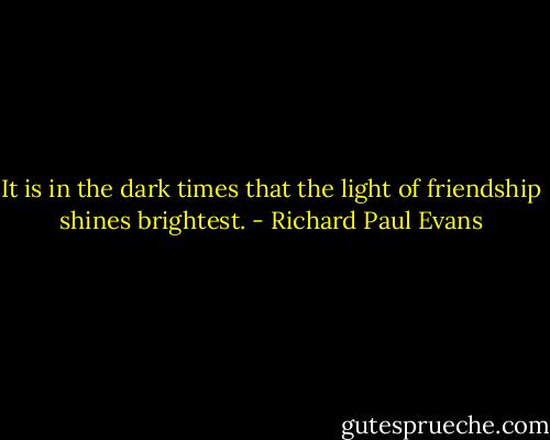 It is in the dark times that the light of friendship shines brightest. - Richard Paul Evans
