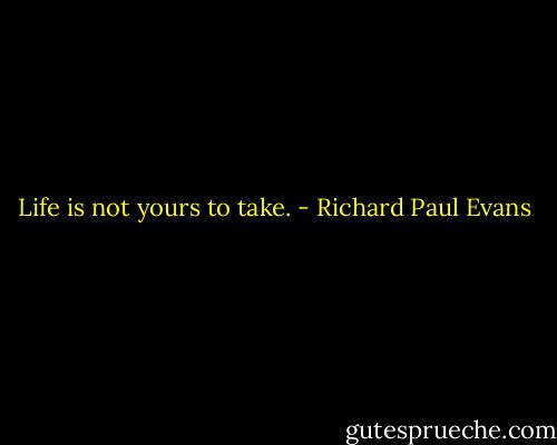 Life is not yours to take. - Richard Paul Evans