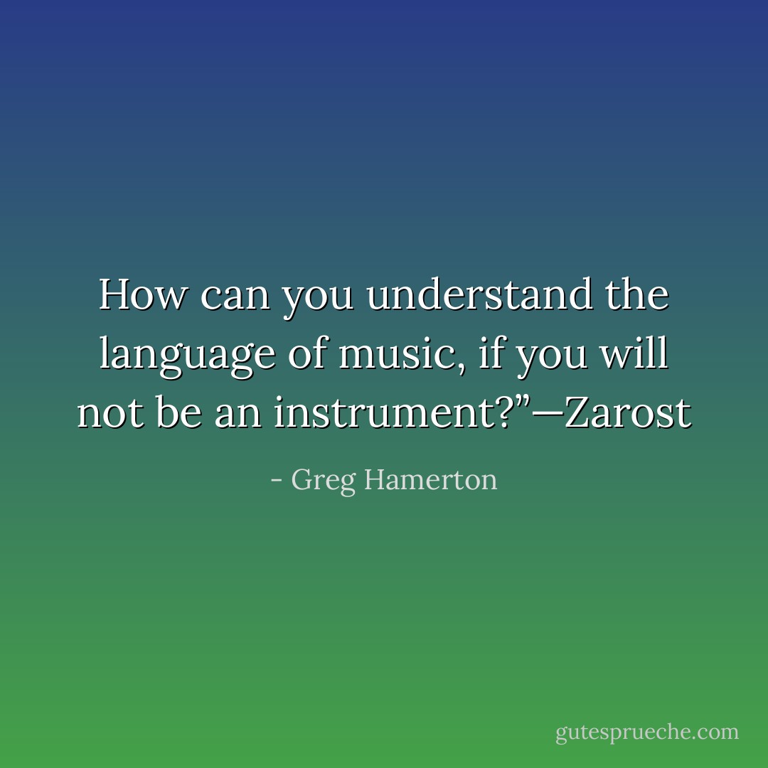 How can you understand the language of music, if you will not be an instrument?”—Zarost - Greg Hamerton