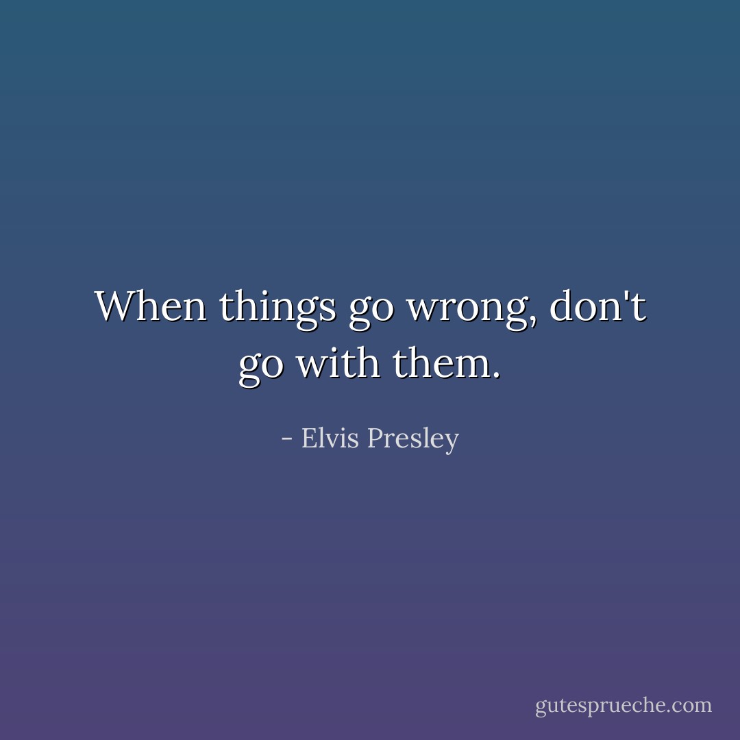 When things go wrong, don't go with them. - Elvis Presley