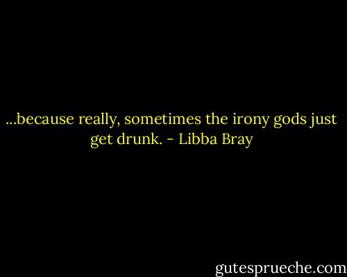 ...because really, sometimes the irony gods just get drunk. - Libba Bray