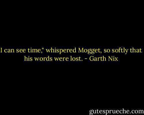 I can see time," whispered Mogget, so softly that his words were lost. - Garth Nix