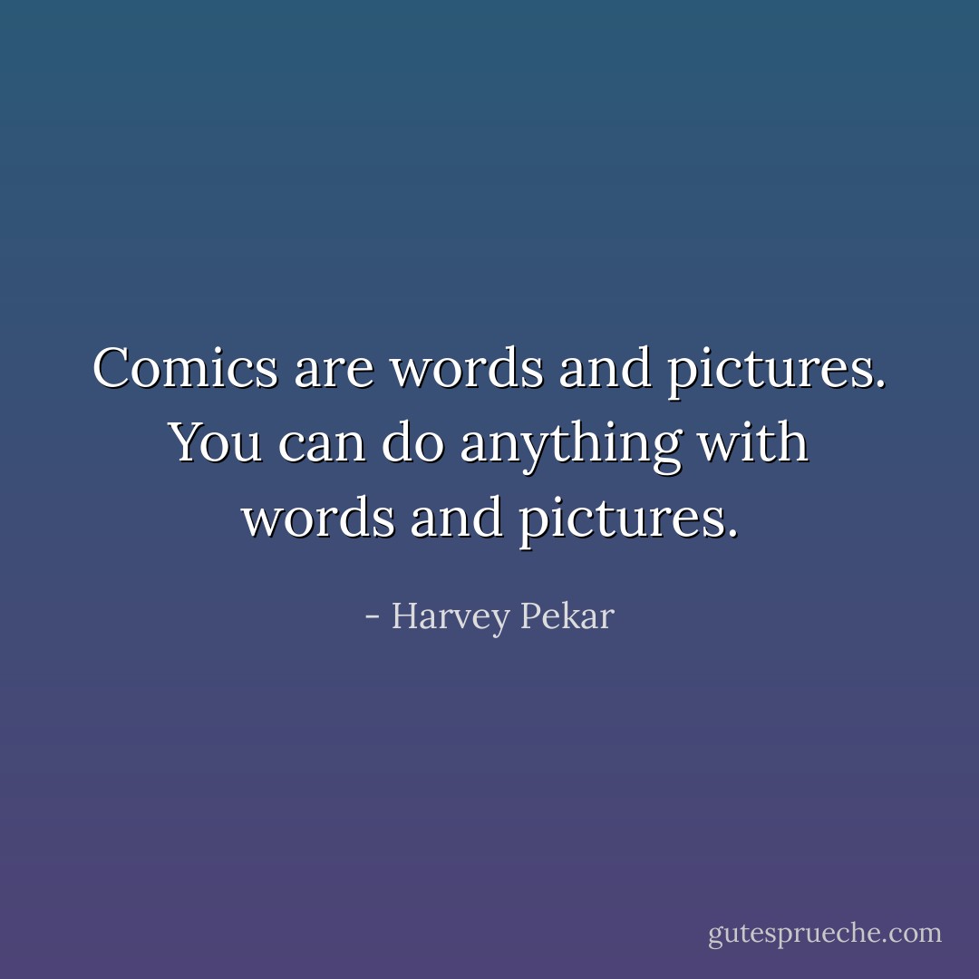 Comics are words and pictures. You can do anything with words and pictures. - Harvey Pekar
