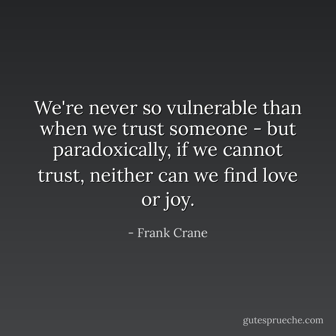We're never so vulnerable than when we trust someone - but paradoxically, if we cannot trust, neither can we find love or joy. - Frank Crane