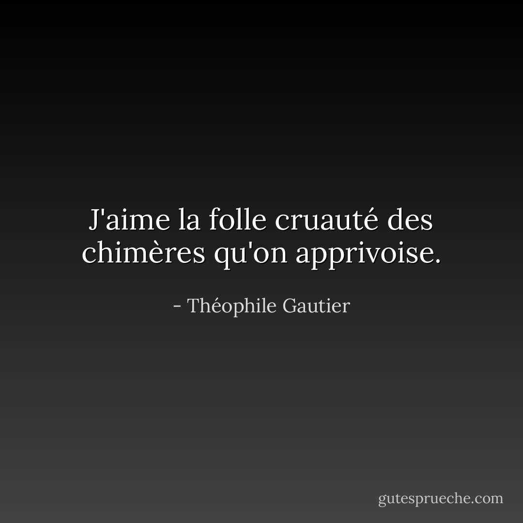 J'aime la folle cruauté des chimères qu'on apprivoise. - Théophile Gautier