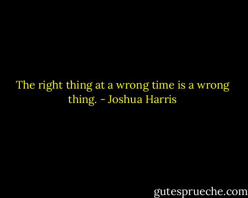 The right thing at a wrong time is a wrong thing. - Joshua Harris